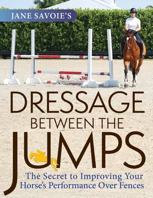 Jane Savoie's Dressage Between the Jumps: Secretul îmbunătățirii performanțelor calului dumneavoastră peste garduri: The Secret to Improving Your Horse's Performance Over Fences - Jane Savoie's Dressage Between the Jumps: The Secret to Improving Your Horse's Performance Over Fences