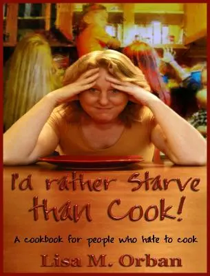 Mai degrabă aș muri de foame decât să gătesc! O carte de bucate pentru oamenii care urăsc să gătească - I'd rather Starve than Cook!: A cookbook for people who hate to cook