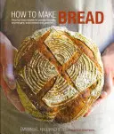 Cum să faci pâine: Rețete pas cu pas pentru pâine cu drojdie, turtă dulce, pâine cu sifon și produse de patiserie - How to Make Bread: Step-By-Step Recipes for Yeasted Breads, Sourdoughs, Soda Breads and Pastries