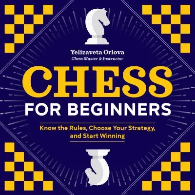 Șah pentru începători: Cunoaște regulile, alege-ți strategia și începe să câștigi - Chess for Beginners: Know the Rules, Choose Your Strategy, and Start Winning