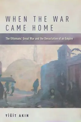 When the War Came Home: Marele război al otomanilor și devastarea unui imperiu - When the War Came Home: The Ottomans' Great War and the Devastation of an Empire