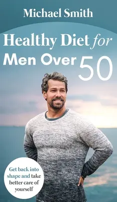Dieta sănătoasă pentru bărbații de peste 50 de ani: Reveniți în formă și aveți mai multă grijă de dumneavoastră - Healthy Diet for Men Over 50: Get back into shape and take better care of yourself