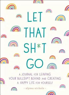 Let That Sh*t Go: Journal for Leaving Your Bullsh*t Behind and Creating a Happy Life (Un jurnal pentru a lăsa prostiile în urmă și a crea o viață fericită) - Let That Sh*t Go: A Journal for Leaving Your Bullsh*t Behind and Creating a Happy Life