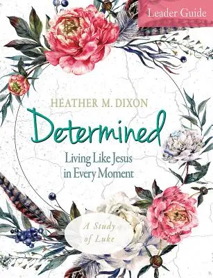 Determinată - Ghidul conducătorului studiului biblic pentru femei: Trăind ca Isus în fiecare clipă - Determined - Women's Bible Study Leader Guide: Living Like Jesus in Every Moment