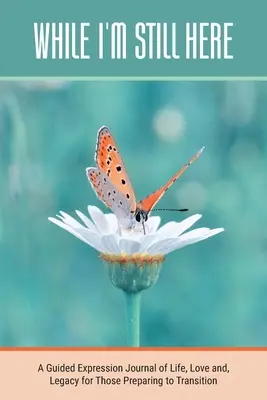 While I'm Still Here: Un jurnal ghidat de exprimare a vieții, iubirii și moștenirii pentru cei care se pregătesc de tranziție - While I'm Still Here: A Guided Expression Journal of Life, Love and, Legacy for Those Preparing to Transition