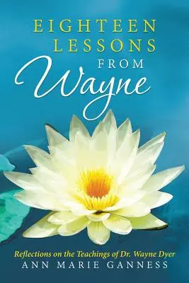 Eighteen Lessons from Wayne: Reflecții asupra învățăturilor Dr. Wayne Dyer - Eighteen Lessons from Wayne: Reflections on the Teachings of Dr. Wayne Dyer