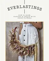 Everlastings: Cum să cultivi, să recoltezi și să creezi cu flori uscate - Everlastings: How to Grow, Harvest and Create with Dried Flowers