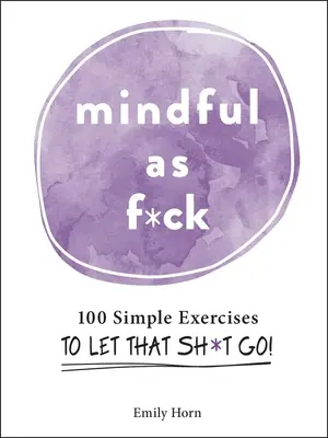 Mindful as F*ck: 100 de exerciții simple pentru a lăsa acel Sh*t să plece! - Mindful as F*ck: 100 Simple Exercises to Let That Sh*t Go!