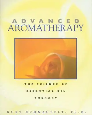 Aromaterapie avansată: Știința terapiei cu uleiuri esențiale - Advanced Aromatherapy: The Science of Essential Oil Therapy
