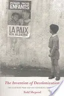 The Invention of Decolonization: Războiul algerian și remodelarea Franței: The Algerian War and the Remaking of France - The Invention of Decolonization: The Algerian War and the Remaking of France