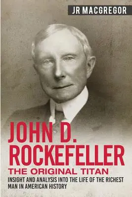 John D. Rockefeller - Titanul original: Insight and Analysis into the Life of the Richest Man in American History - John D. Rockefeller - The Original Titan: Insight and Analysis into the Life of the Richest Man in American History