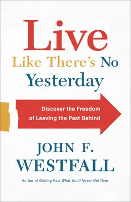 Trăiește ca și cum nu ar mai exista ziua de ieri: Descoperă libertatea de a lăsa trecutul în urmă - Live Like There's No Yesterday: Discover the Freedom of Leaving the Past Behind