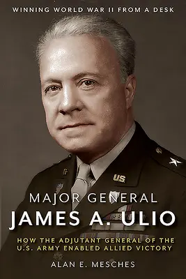 Generalul-maior James A. Ulio: Cum a permis adjunctul general al armatei americane victoria aliaților - Major General James A. Ulio: How the Adjutant General of the U.S. Army Enabled Allied Victory