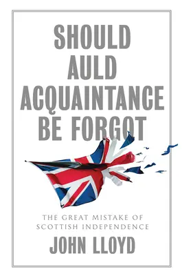 Should Auld Acquaintance Be Forgotance: The Great Mistake of Scottish Independence - Should Auld Acquaintance Be Forgot: The Great Mistake of Scottish Independence