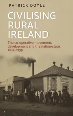 Civilizarea Irlandei rurale: Mișcarea cooperatistă, dezvoltarea și statul-națiune, 1889-1939 - Civilising Rural Ireland: The Co-Operative Movement, Development and the Nation-State, 1889-1939