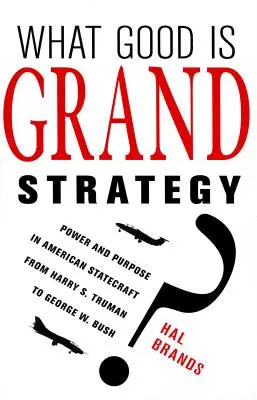 What Good Is Grand Strategy? Power and Purpose in American Statecraft from Harry S. Truman to George W. Bush - What Good Is Grand Strategy?: Power and Purpose in American Statecraft from Harry S. Truman to George W. Bush