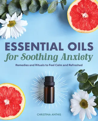 Uleiuri esențiale pentru calmarea anxietății: Remedii și ritualuri pentru a vă simți calmi și refăcuți - Essential Oils for Soothing Anxiety: Remedies and Rituals to Feel Calm and Refreshed