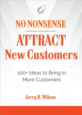 No Nonsense: Atrage clienți noi: 100+ idei pentru a aduce mai mulți clienți - No Nonsense: Attract New Customers: 100+ Ideas to Bring in More Customers