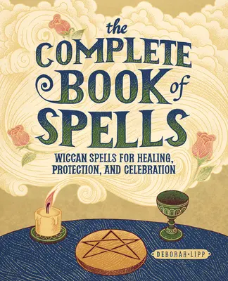 Cartea completă a vrăjilor: Vrăji Wiccan pentru vindecare, protecție și sărbătoare - The Complete Book of Spells: Wiccan Spells for Healing, Protection, and Celebration