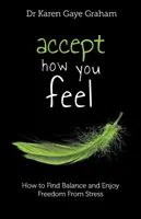 Acceptă ceea ce simți: cum să găsești echilibrul și să te bucuri de eliberarea de stres - Accept How You Feel: how to find balance and enjoy freedom from stress