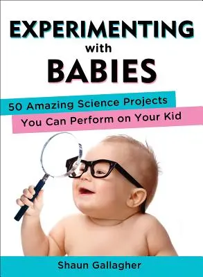 Experimente cu bebeluși: 50 de proiecte științifice uimitoare pe care le poți realiza pe copilul tău - Experimenting with Babies: 50 Amazing Science Projects You Can Perform on Your Kid