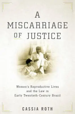 A Miscarriage of Justice: Viețile reproductive ale femeilor și legea în Brazilia începutului de secol XX - A Miscarriage of Justice: Women's Reproductive Lives and the Law in Early Twentieth-Century Brazil