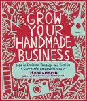 Grow Your Handmade Business: Cum să concepeți, să dezvoltați și să susțineți o afacere creativă de succes - Grow Your Handmade Business: How to Envision, Develop, and Sustain a Successful Creative Business