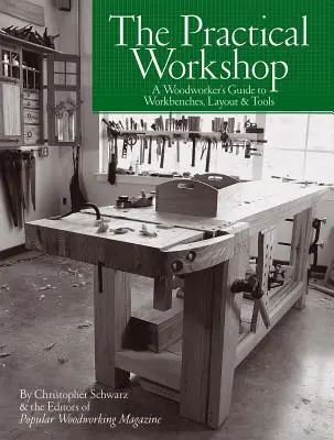 Atelierul practic: Ghidul tâmplarului pentru bancuri de lucru, amenajare și unelte (A Woodworker's Guide to Workbenches, Layout & Tools) - The Practical Workshop: A Woodworker's Guide to Workbenches, Layout & Tools