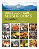 The Essential Guide to Rocky Mountain Mushrooms by Habitat (Ghidul esențial al ciupercilor din Munții Stâncoși în funcție de habitat) - The Essential Guide to Rocky Mountain Mushrooms by Habitat