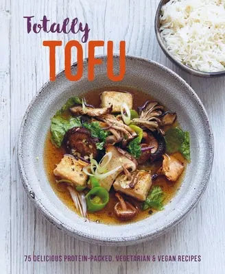 Totally Tofu: 75 de rețete vegetariene și vegane delicioase pline de proteine - Totally Tofu: 75 Delicious Protein-Packed Vegetarian and Vegan Recipes