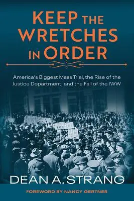 Țineți mizerabilii în ordine: Cel mai mare proces în masă din America, ascensiunea Departamentului de Justiție și căderea Iww - Keep the Wretches in Order: America's Biggest Mass Trial, the Rise of the Justice Department, and the Fall of the Iww