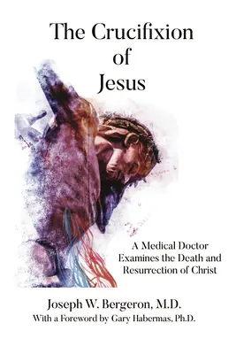 Crucificarea lui Iisus: Un doctor în medicină examinează moartea și învierea lui Hristos - The Crucifixion of Jesus: A Medical Doctor Examines the Death and Resurrection of Christ