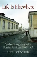 Viața este în altă parte: Geografie simbolică în provinciile rusești, 1800-1917 - Life Is Elsewhere: Symbolic Geography in the Russian Provinces, 1800-1917