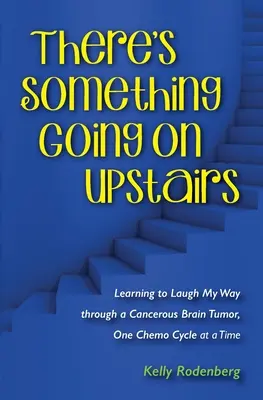 Se întâmplă ceva la etaj: Learning to Laugh My Way through a Cancerous Brain Tumor, One Chemo Cycle at a Time - There's Something Going On Upstairs: Learning to Laugh My Way through a Cancerous Brain Tumor, One Chemo Cycle at a Time