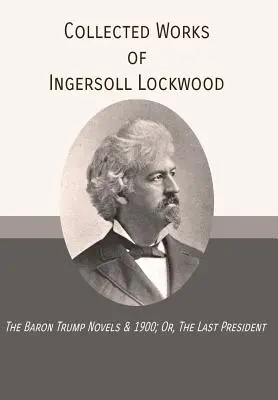 Opere colecționate de Ingersoll Lockwood: The Baron Trump Novels & 1900; Or, The Last President - Collected Works of Ingersoll Lockwood: The Baron Trump Novels & 1900; Or, The Last President