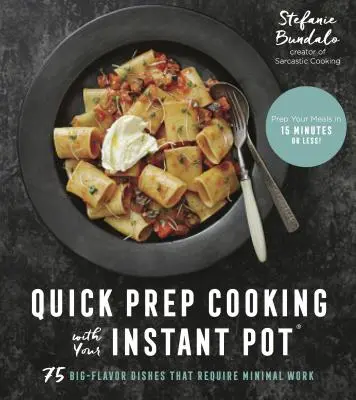 Pregătire rapidă de gătit cu Instant Pot: 75 de feluri de mâncare cu gust mare care necesită o muncă minimă - Quick Prep Cooking with Your Instant Pot: 75 Big-Flavor Dishes That Require Minimal Work