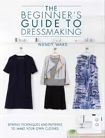 Ghidul începătorului pentru croitorie: Tehnici de cusut și modele pentru a-ți face propriile haine - The Beginners Guide to Dressmaking: Sewing Techniques and Patterns to Make Your Own Clothes