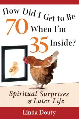 Cum am ajuns să am 70 de ani când în interior am 35? Surprizele spirituale ale vieții târzii - How Did I Get to Be 70 When I'm 35 Inside?: Spiritual Surprises of Later Life