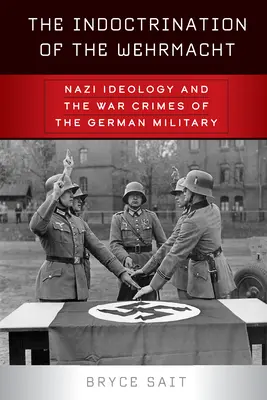 Indoctrinarea Wehrmacht-ului: Ideologia nazistă și crimele de război ale armatei germane - The Indoctrination of the Wehrmacht: Nazi Ideology and the War Crimes of the German Military
