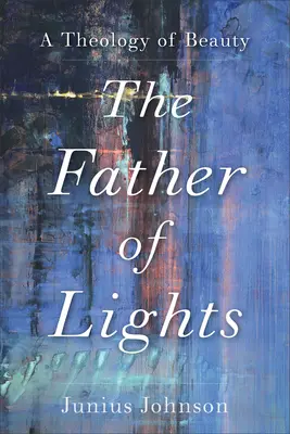 Tatăl luminilor: O teologie a frumuseții - The Father of Lights: A Theology of Beauty