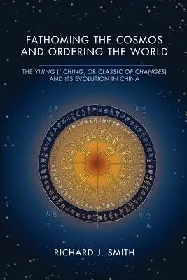 Cunoașterea cosmosului și ordonarea lumii: Yijing (I Ching, sau Clasicul schimbărilor) și evoluția sa în China - Fathoming the Cosmos and Ordering the World: The Yijing (I Ching, or Classic of Changes) and Its Evolution in China