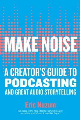 Faceți zgomot: Ghidul unui creator pentru podcasting și povestiri audio de calitate - Make Noise: A Creator's Guide to Podcasting and Great Audio Storytelling