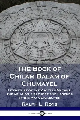 Cartea lui Chilam Balam din Chumayel: Literatura mayașilor din Yucatan; religia, calendarul și legendele civilizației mayașe - The Book of Chilam Balam of Chumayel: Literature of the Yucatan Mayans; the Religion, Calendar and Legends of the Maya Civilization