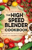 High Speed Blender Cookbook - Cum să obțineți cele mai bune rezultate din blenderul dvs. multifuncțional, de la smoothie-uri la supe - High Speed Blender Cookbook - How to get the best out of your multi-purpose power blender, from smoothies to soups