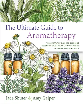 Ghidul suprem pentru aromaterapie: Un ghid ilustrat pentru amestecarea uleiurilor esențiale și crearea de remedii pentru corp, minte și spirit - The Ultimate Guide to Aromatherapy: An Illustrated Guide to Blending Essential Oils and Crafting Remedies for Body, Mind, and Spirit