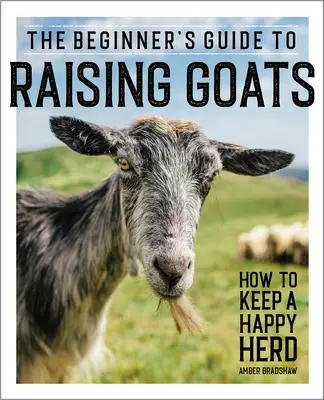 Ghidul începătorului pentru creșterea caprelor: Cum să păstrați o turmă fericită - The Beginner's Guide to Raising Goats: How to Keep a Happy Herd