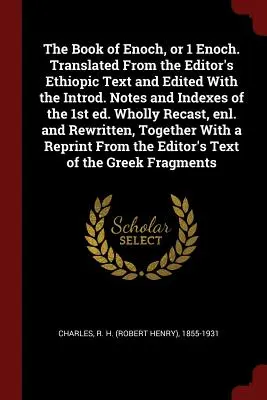 Cartea lui Enoh, sau 1 Enoh. Tradusă din textul etiopian al editorului și editată cu Introd. Notes and Indexes of the 1st Ed. Refăcută în întregime, - The Book of Enoch, or 1 Enoch. Translated from the Editor's Ethiopic Text and Edited with the Introd. Notes and Indexes of the 1st Ed. Wholly Recast,