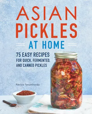 Murături asiatice la domiciliu: 75 de rețete ușoare pentru murături rapide, fermentate și conservate - Asian Pickles at Home: 75 Easy Recipes for Quick, Fermented, and Canned Pickles