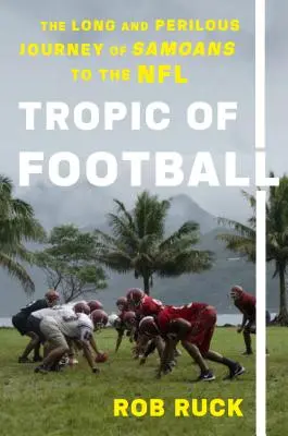 Tropicul fotbalului: Călătoria lungă și periculoasă a samoanilor către NFL - Tropic of Football: The Long and Perilous Journey of Samoans to the NFL