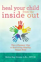 Vindecă-ți copilul din interior spre exterior: Calea celor 5 elemente pentru a crește copii sănătoși și fericiți - Heal Your Child from the Inside Out: The 5-Element Way to Nurturing Healthy, Happy Kids